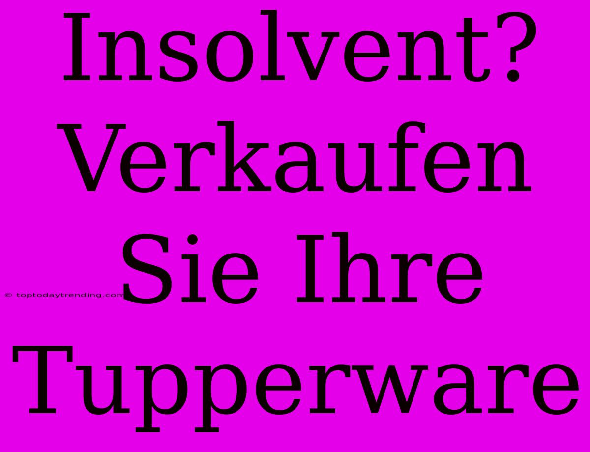 Insolvent? Verkaufen Sie Ihre Tupperware