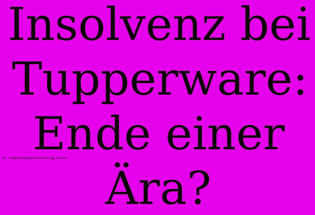 Insolvenz Bei Tupperware: Ende Einer Ära?