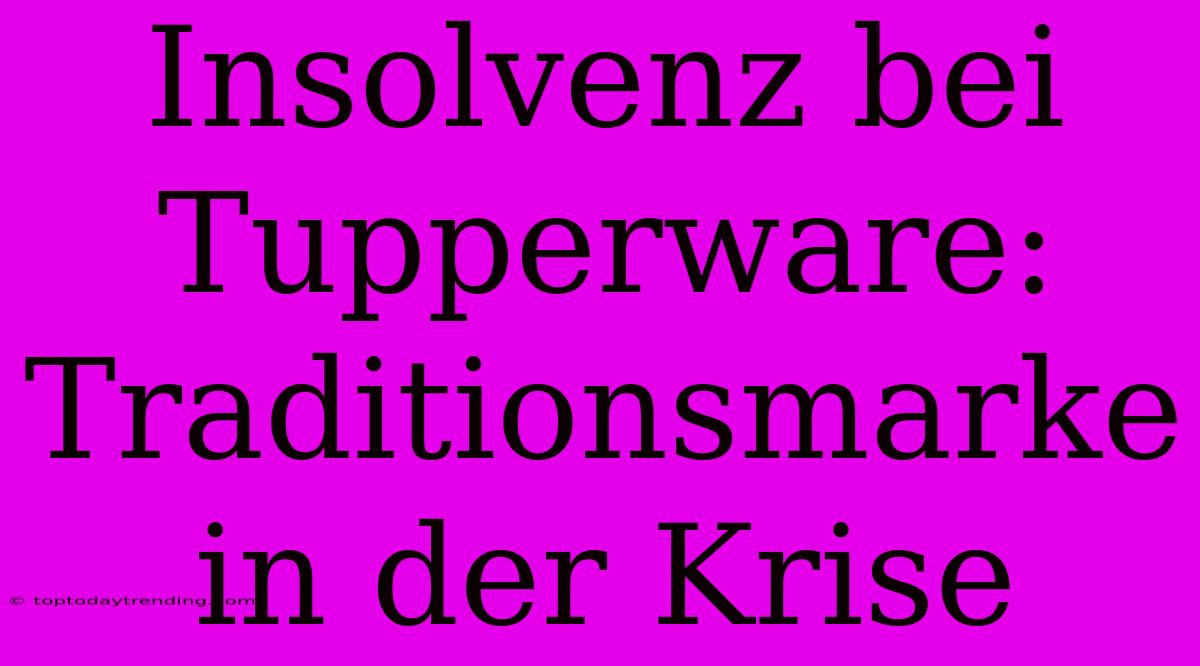 Insolvenz Bei Tupperware: Traditionsmarke In Der Krise