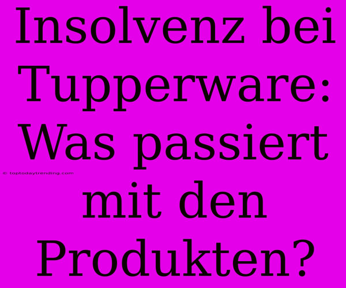 Insolvenz Bei Tupperware: Was Passiert Mit Den Produkten?