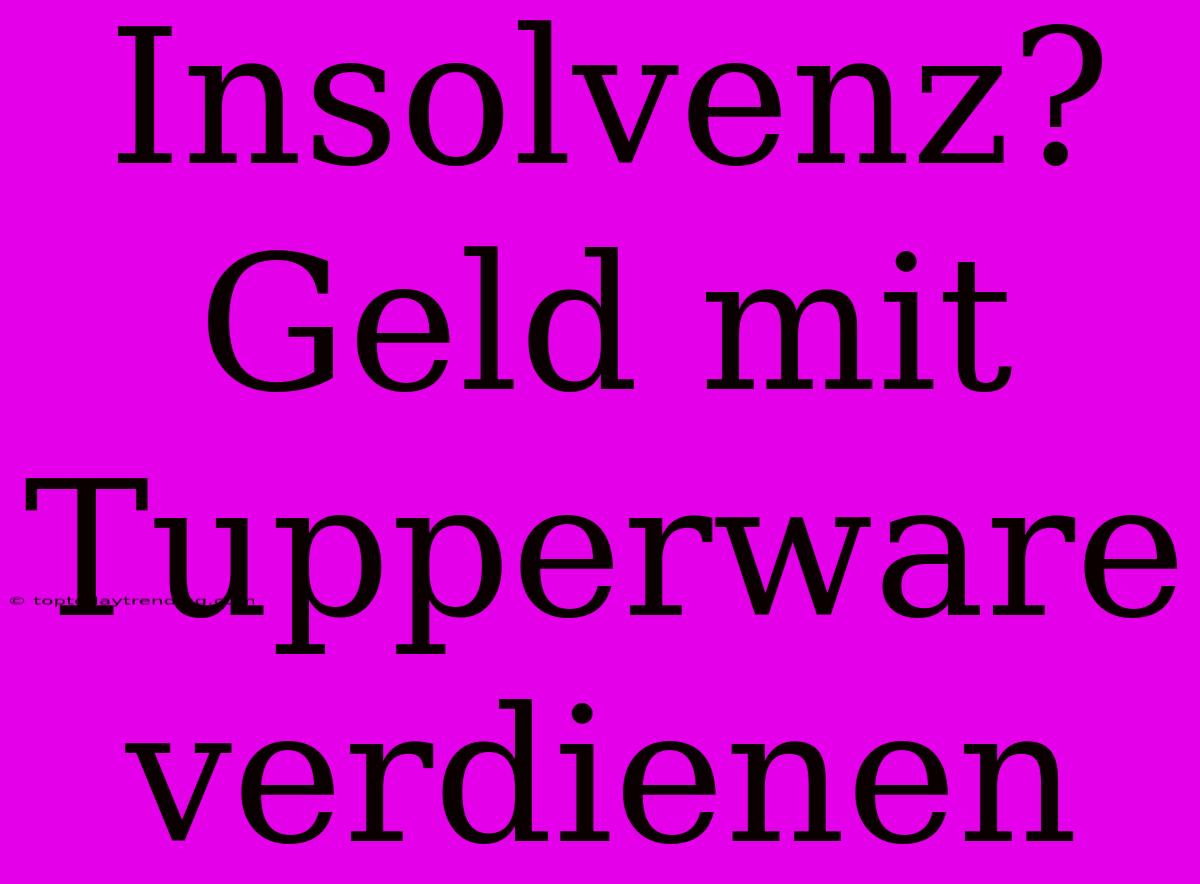 Insolvenz? Geld Mit Tupperware Verdienen