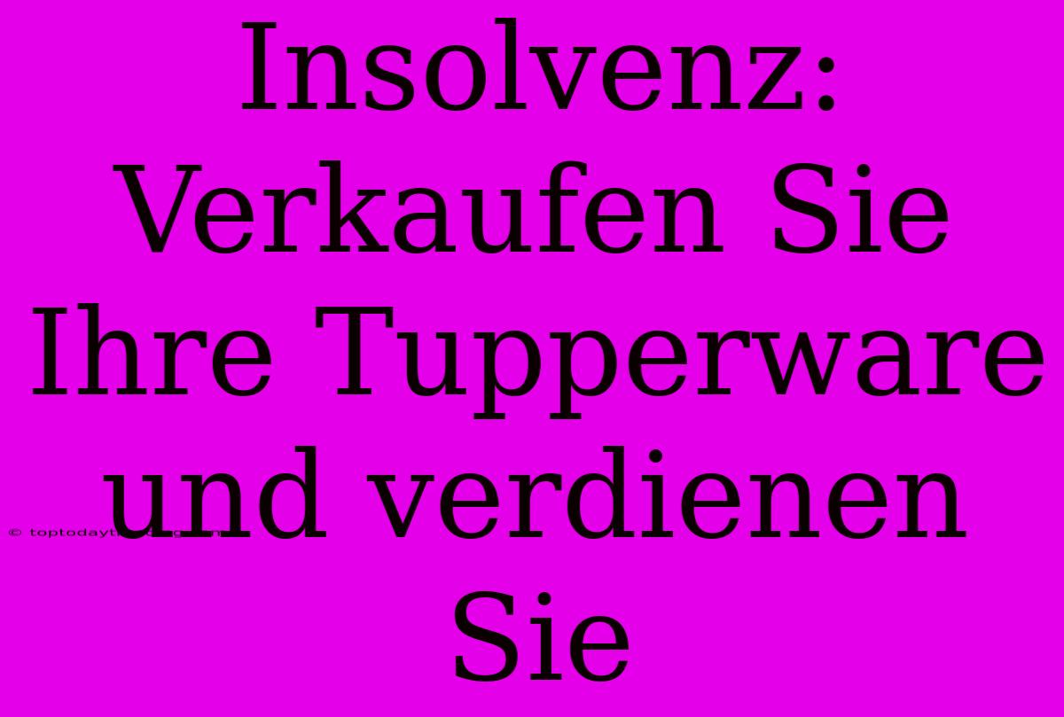 Insolvenz: Verkaufen Sie Ihre Tupperware Und Verdienen Sie