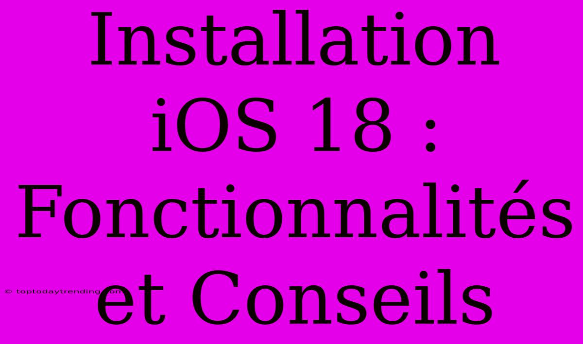 Installation IOS 18 : Fonctionnalités Et Conseils