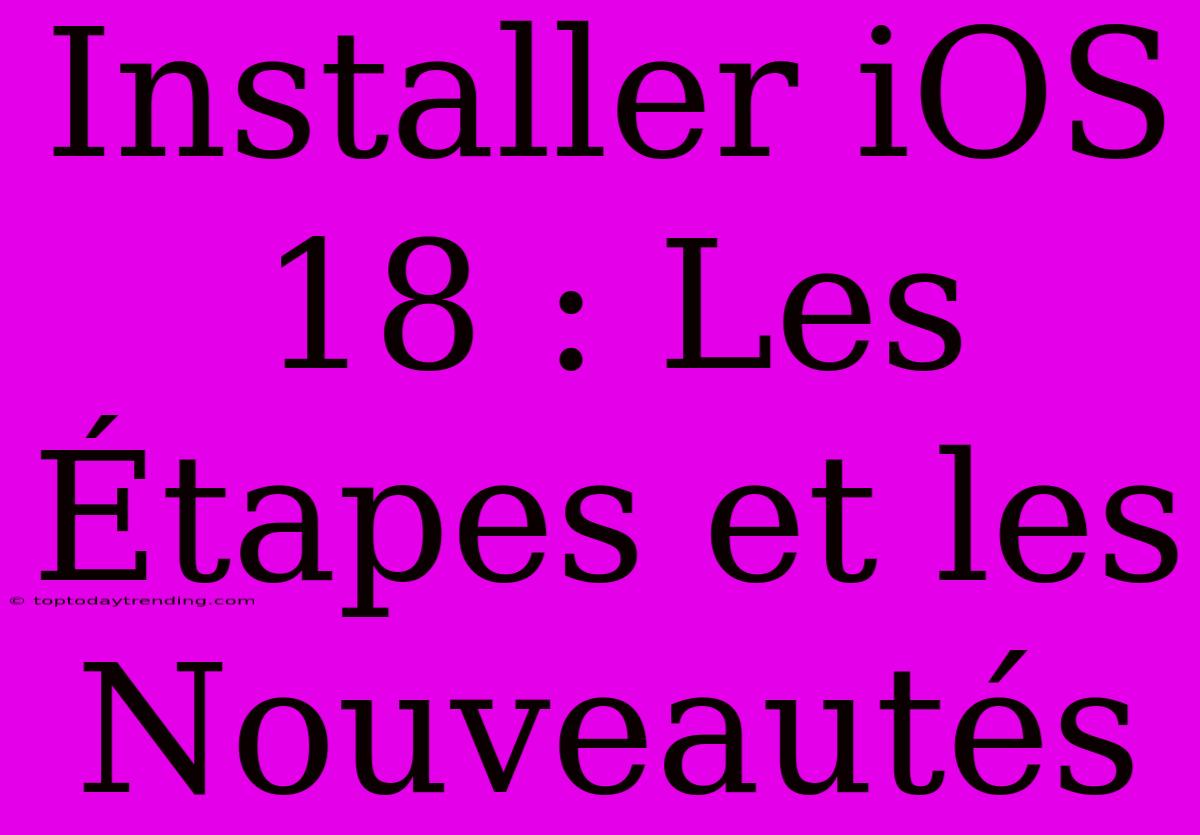 Installer IOS 18 : Les Étapes Et Les Nouveautés