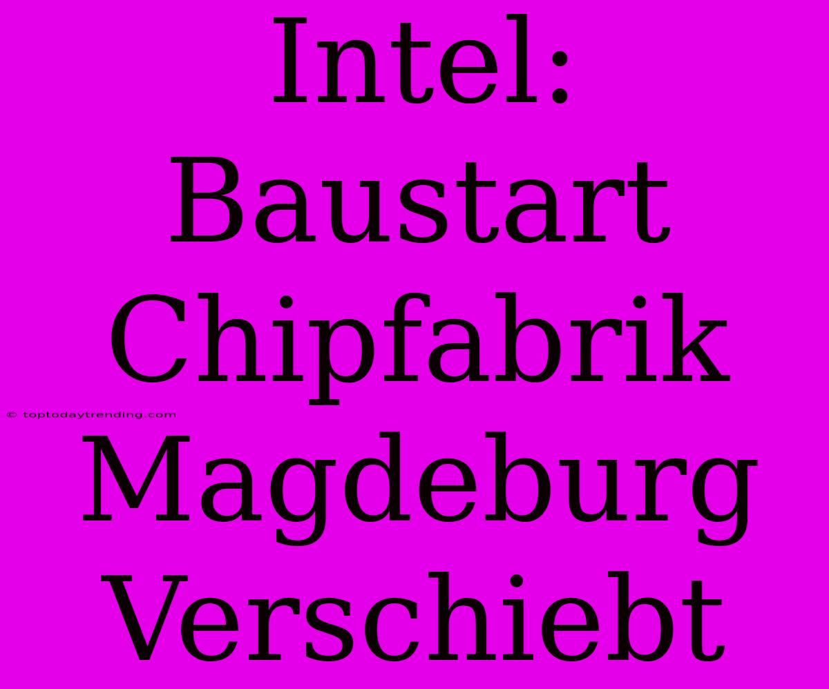 Intel: Baustart Chipfabrik Magdeburg Verschiebt