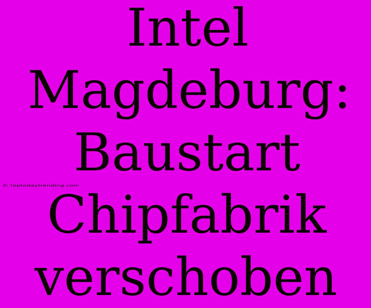 Intel Magdeburg: Baustart Chipfabrik Verschoben