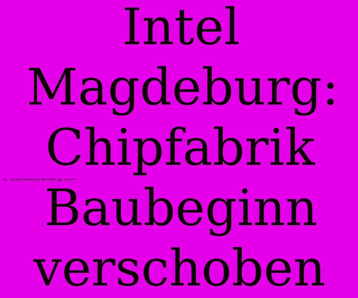 Intel Magdeburg: Chipfabrik Baubeginn Verschoben