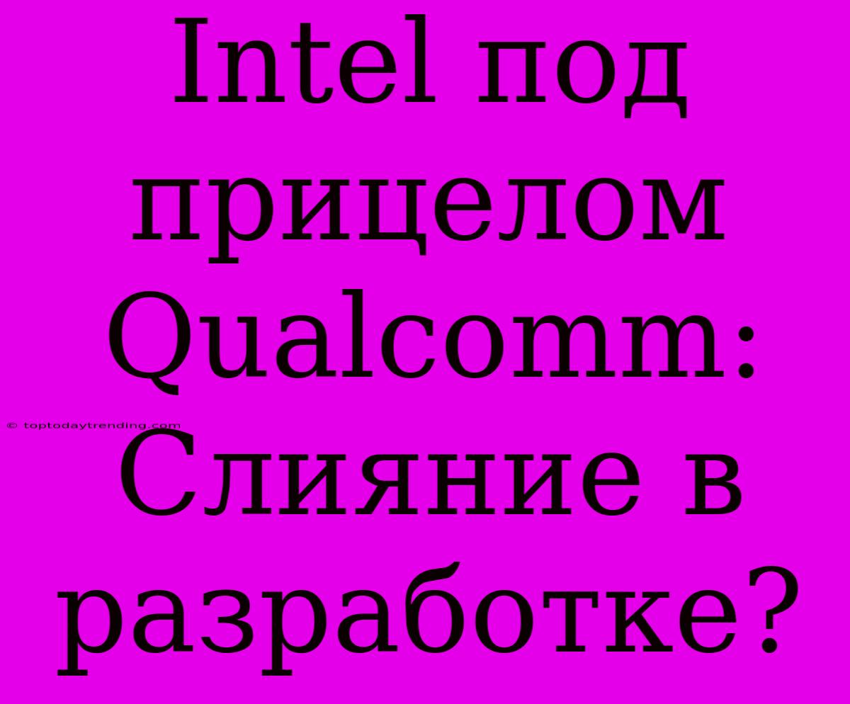 Intel Под Прицелом Qualcomm: Слияние В Разработке?