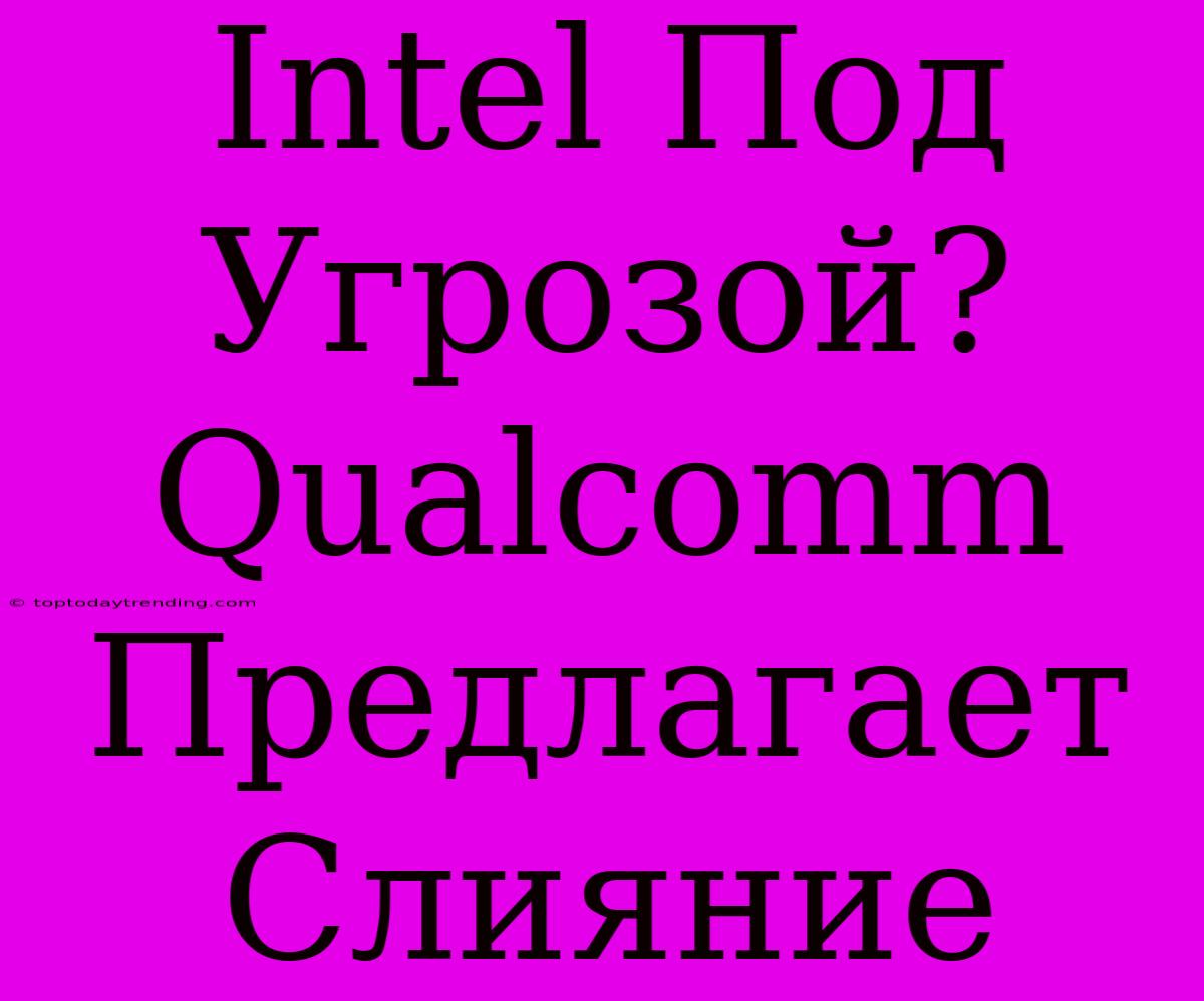 Intel Под Угрозой? Qualcomm Предлагает Слияние