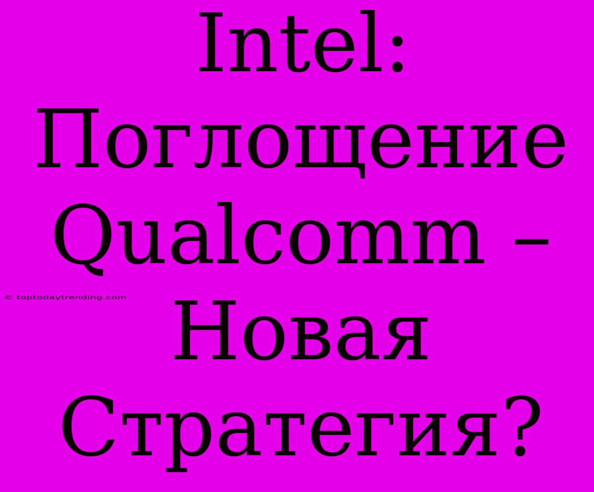 Intel: Поглощение Qualcomm – Новая Стратегия?