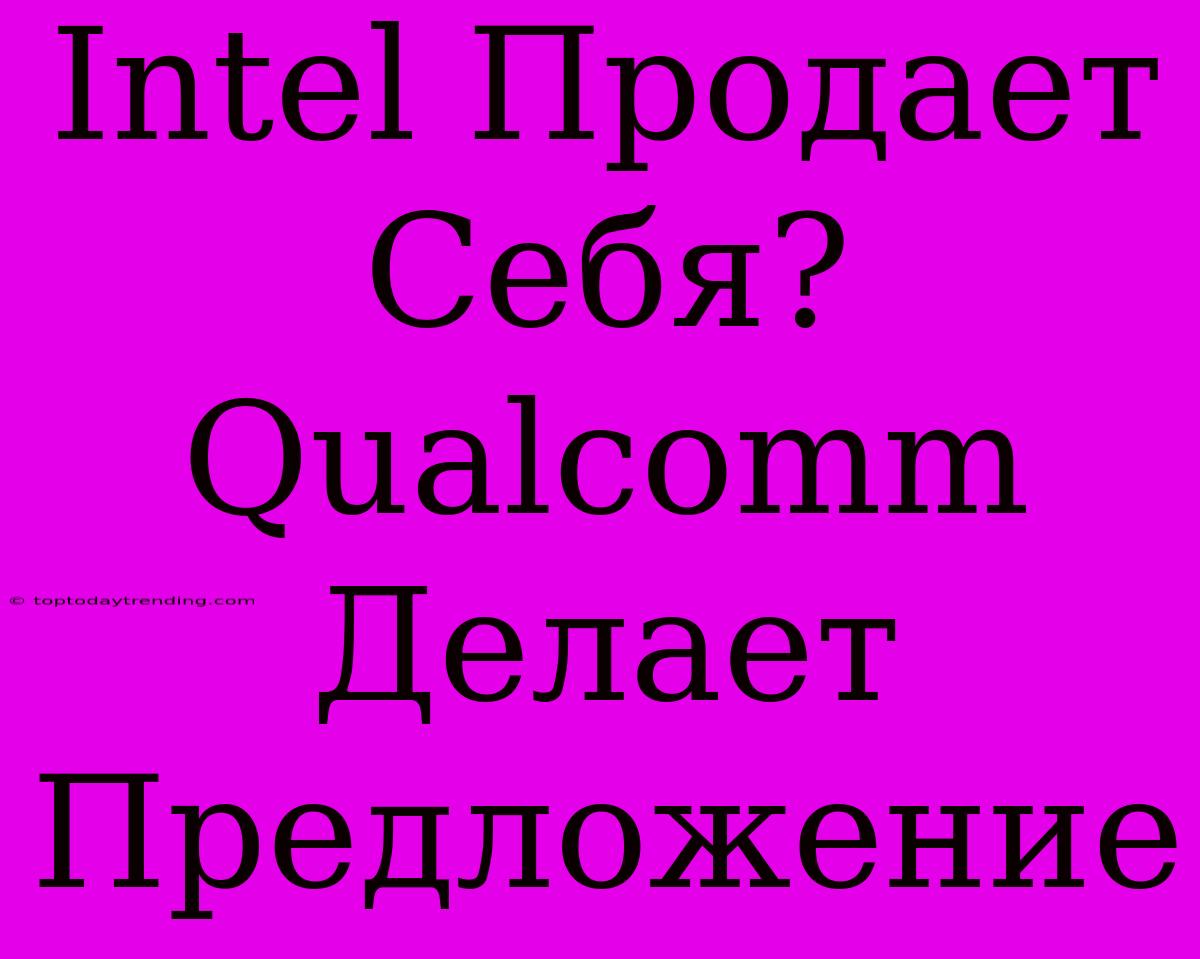 Intel Продает Себя? Qualcomm Делает Предложение