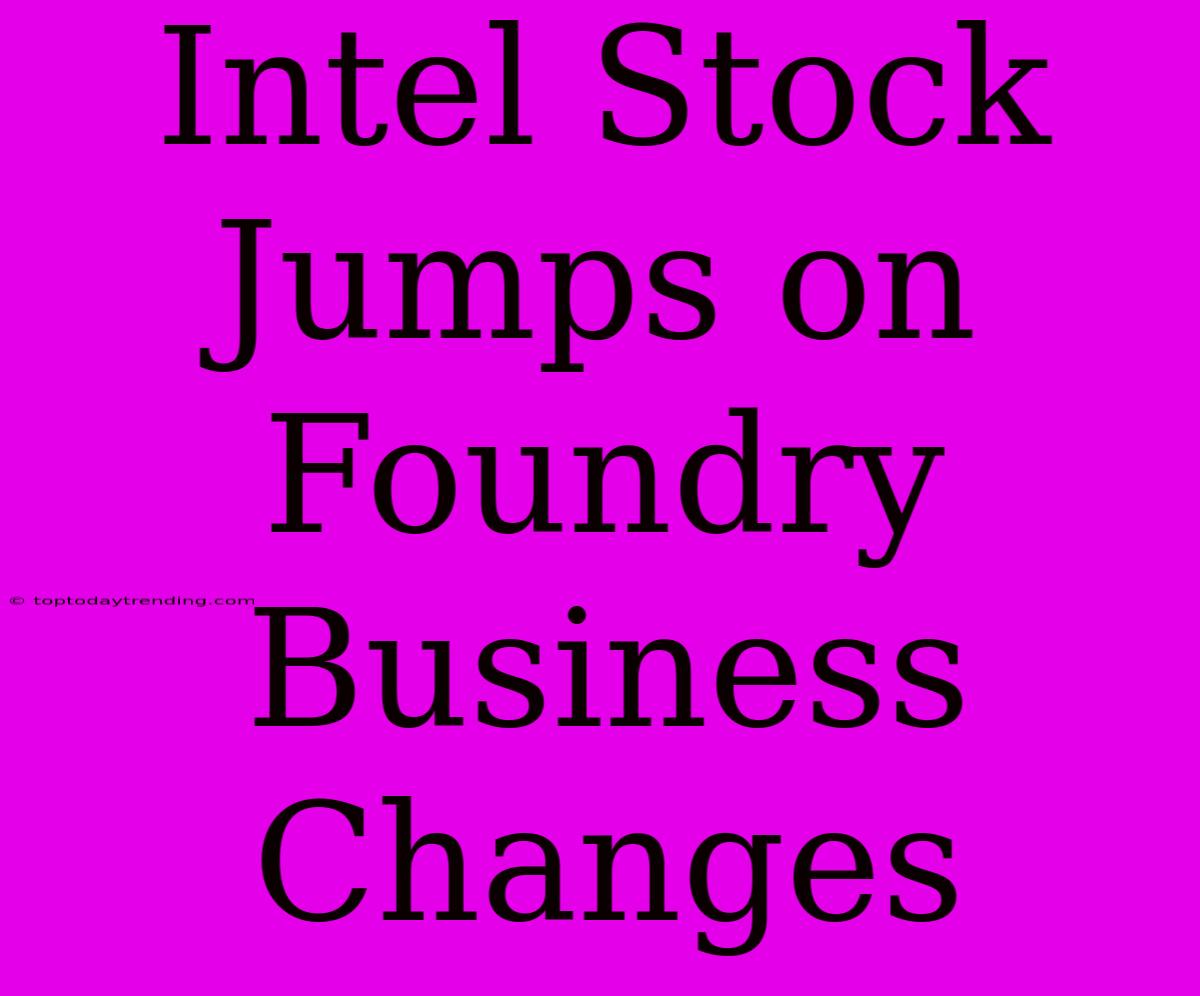 Intel Stock Jumps On Foundry Business Changes