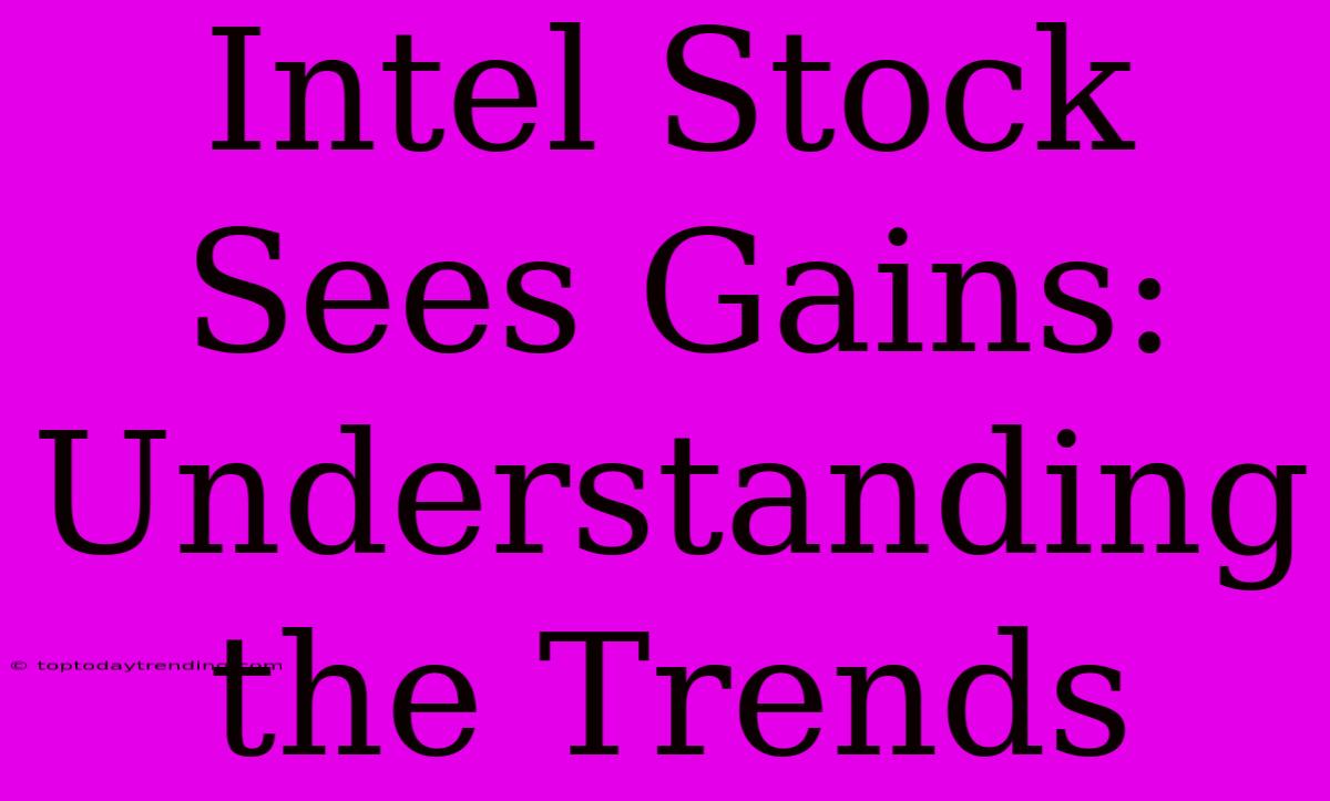 Intel Stock Sees Gains:  Understanding The Trends