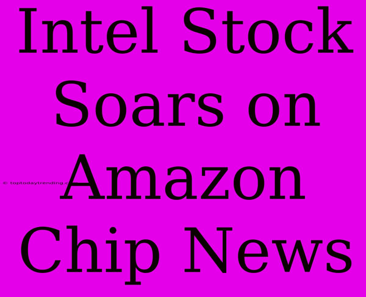 Intel Stock Soars On Amazon Chip News