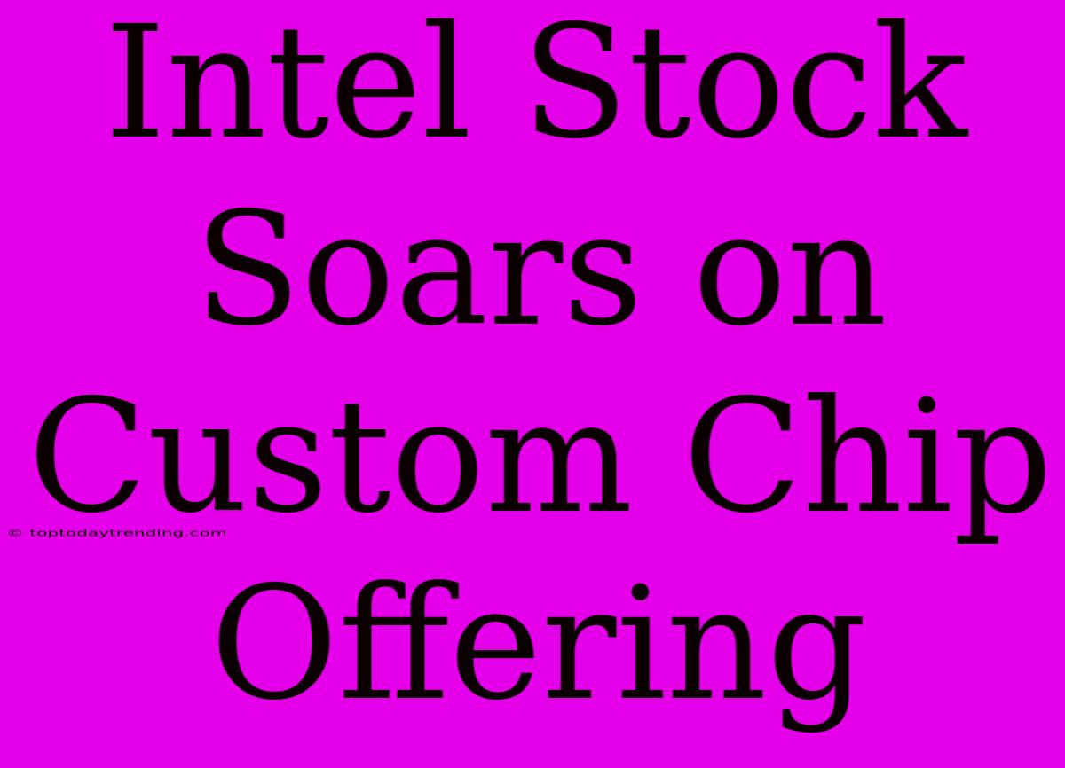 Intel Stock Soars On Custom Chip Offering