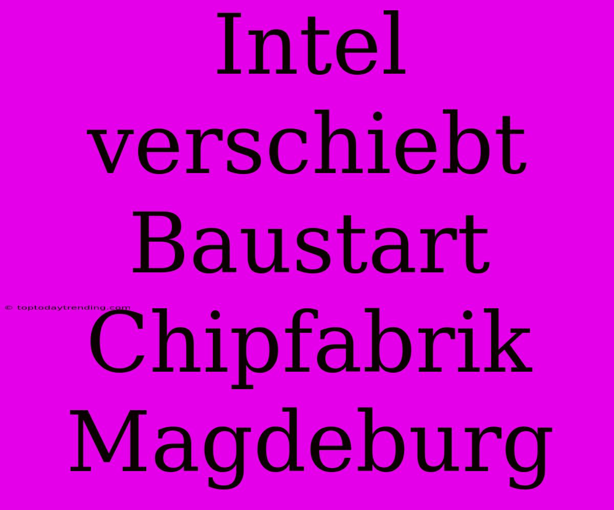 Intel Verschiebt Baustart Chipfabrik Magdeburg