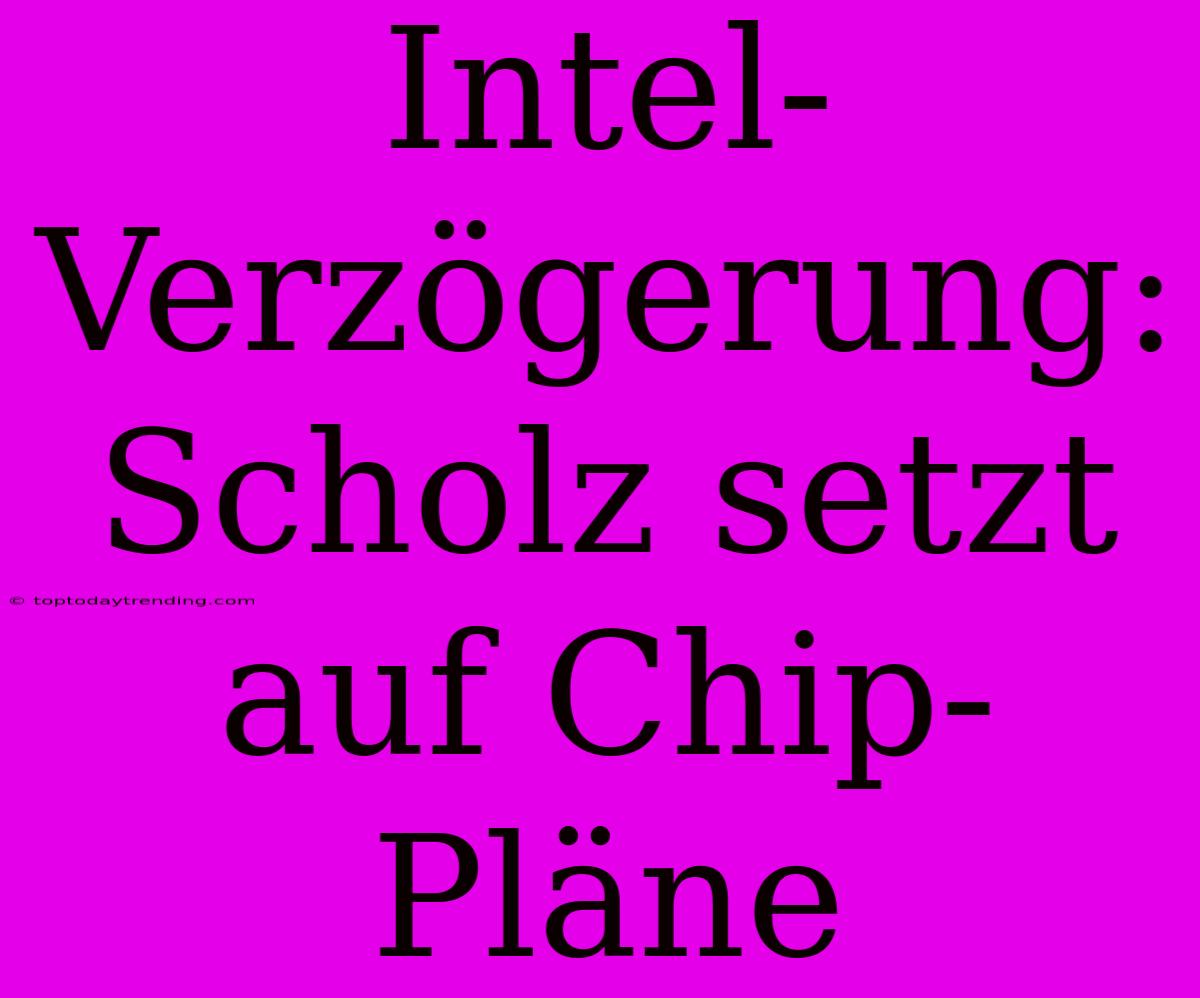 Intel-Verzögerung: Scholz Setzt Auf Chip-Pläne