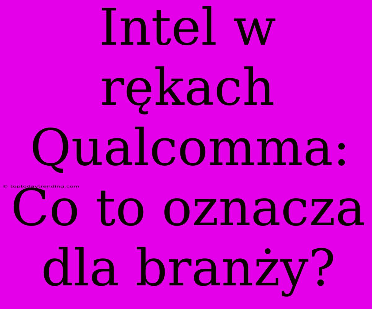 Intel W Rękach Qualcomma: Co To Oznacza Dla Branży?