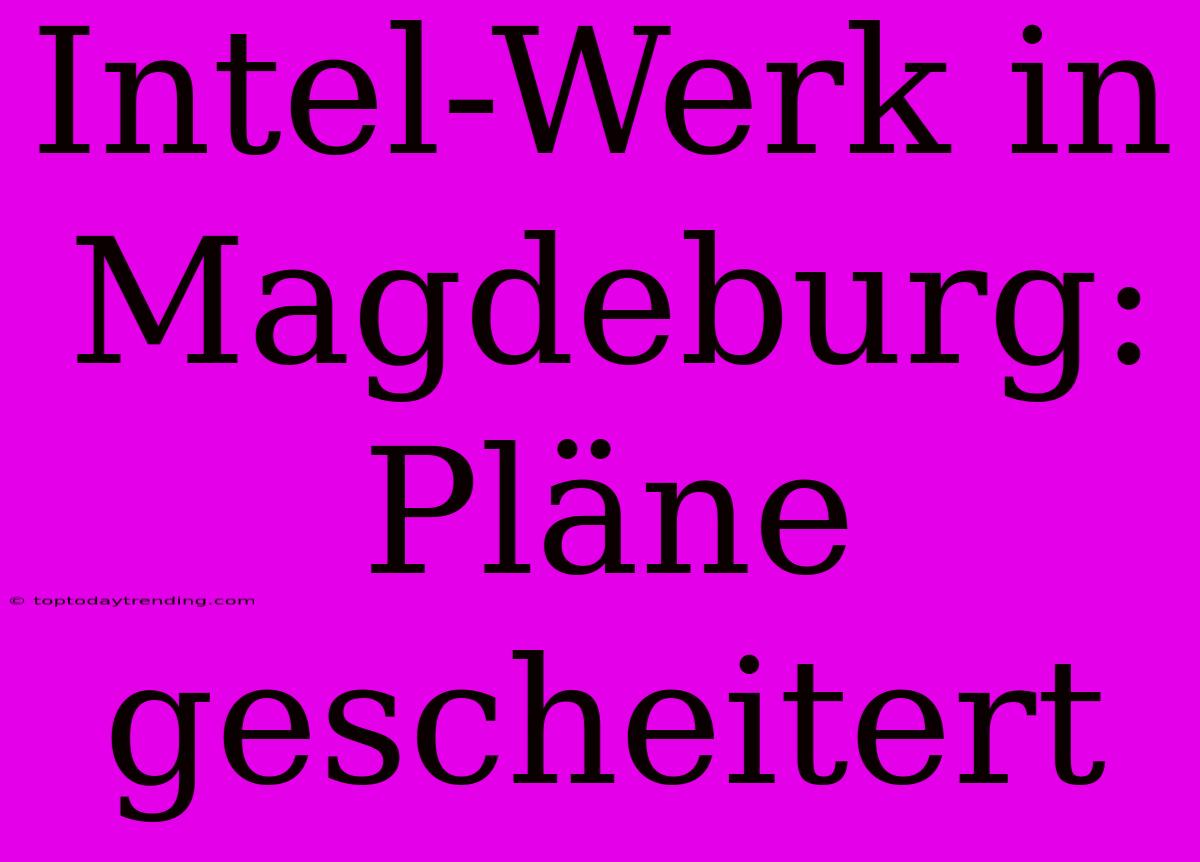 Intel-Werk In Magdeburg: Pläne Gescheitert