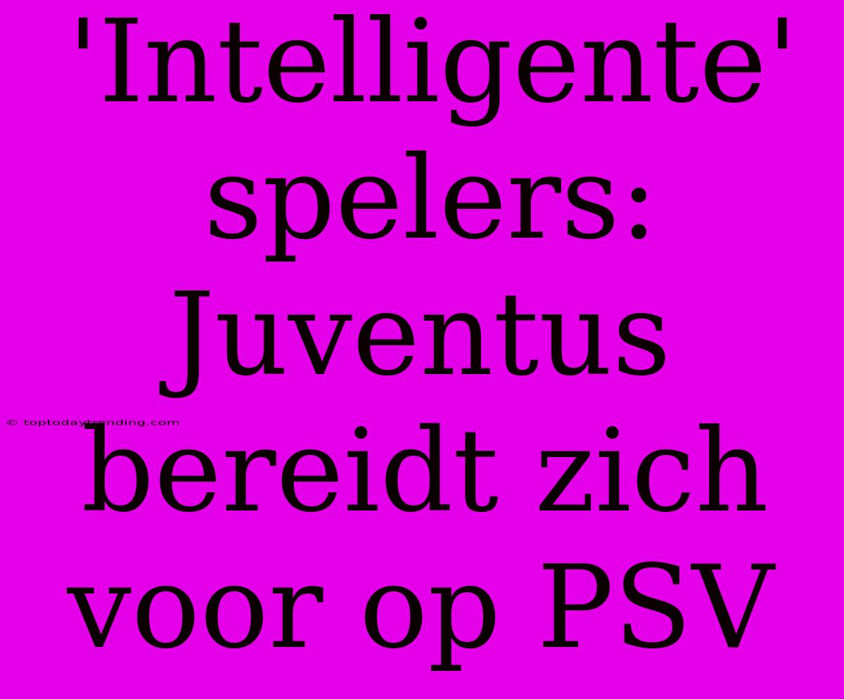 'Intelligente' Spelers: Juventus Bereidt Zich Voor Op PSV