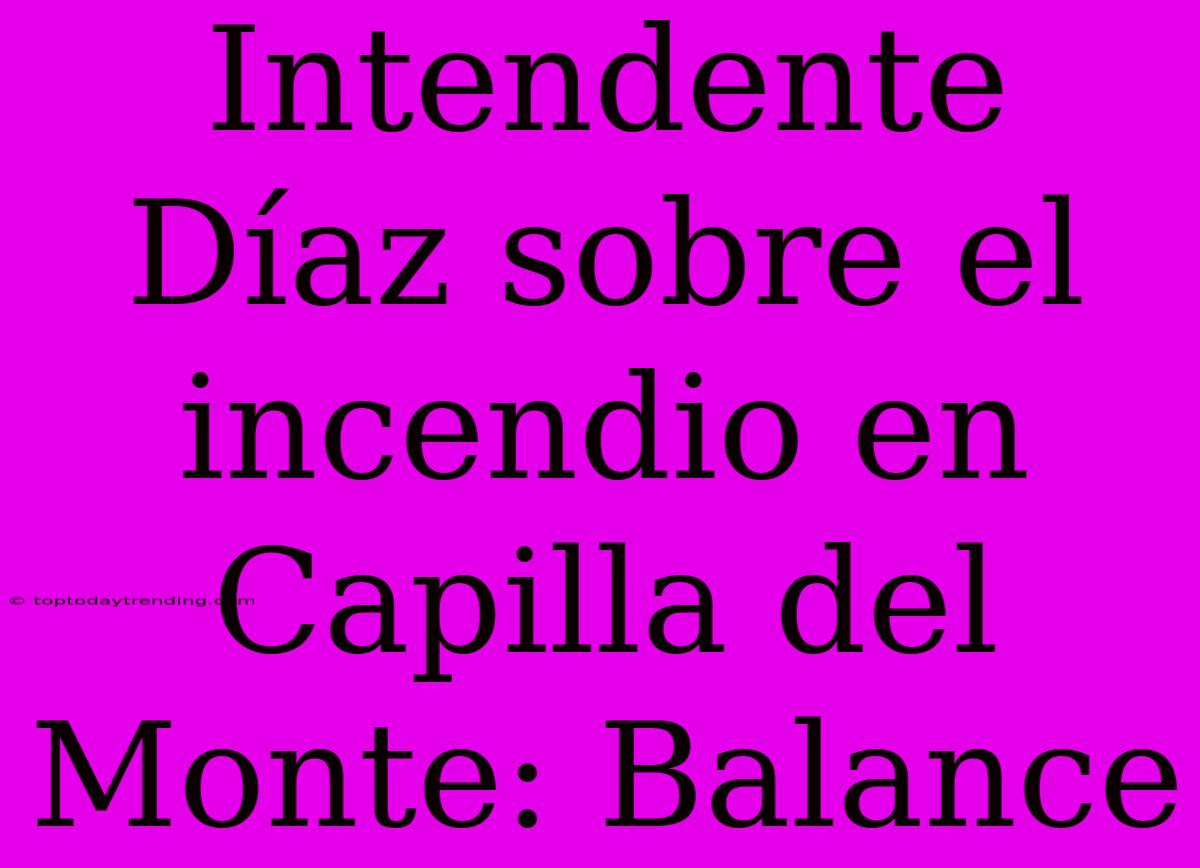 Intendente Díaz Sobre El Incendio En Capilla Del Monte: Balance