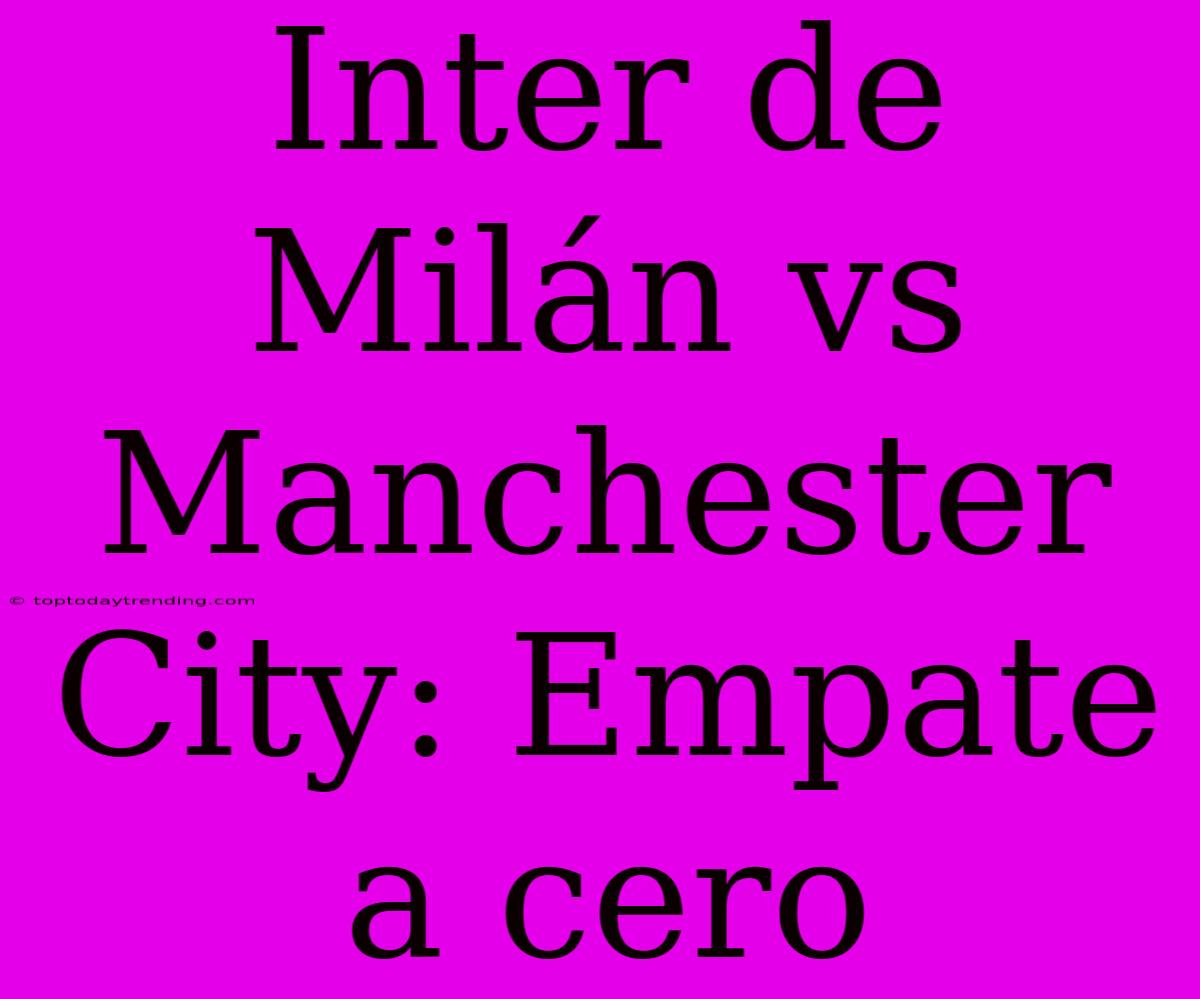 Inter De Milán Vs Manchester City: Empate A Cero