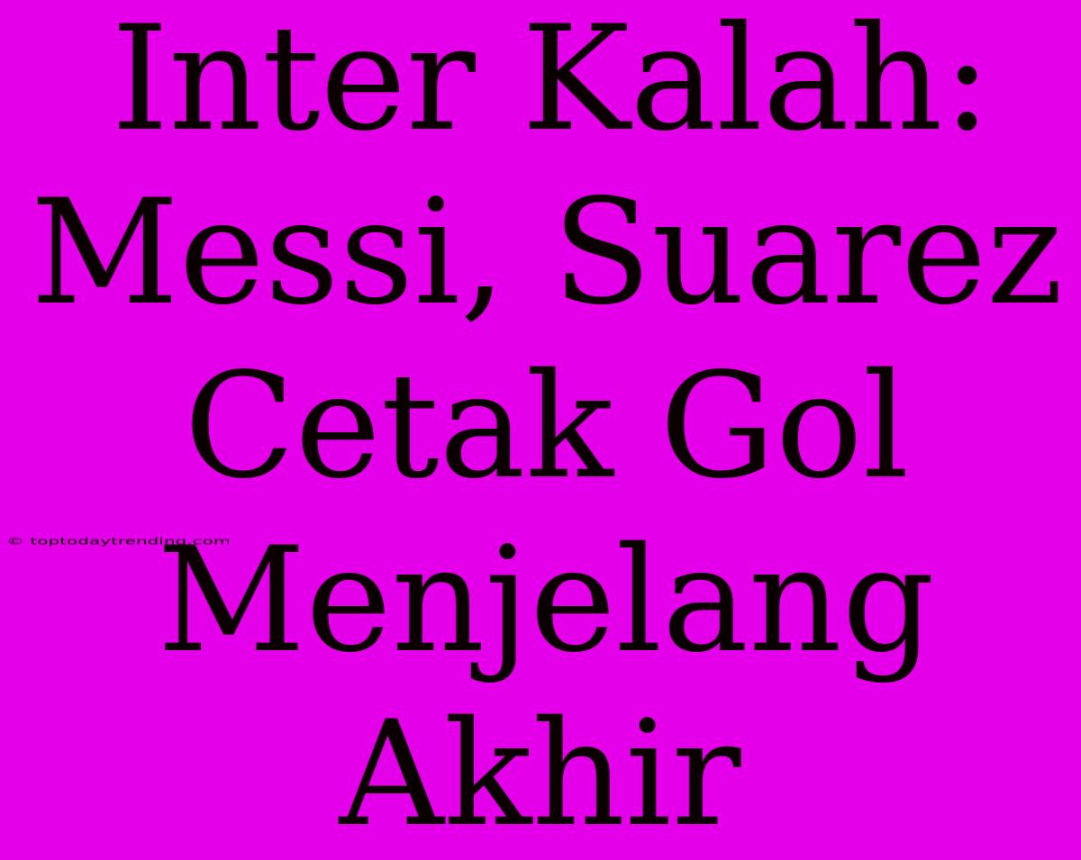 Inter Kalah: Messi, Suarez Cetak Gol Menjelang Akhir