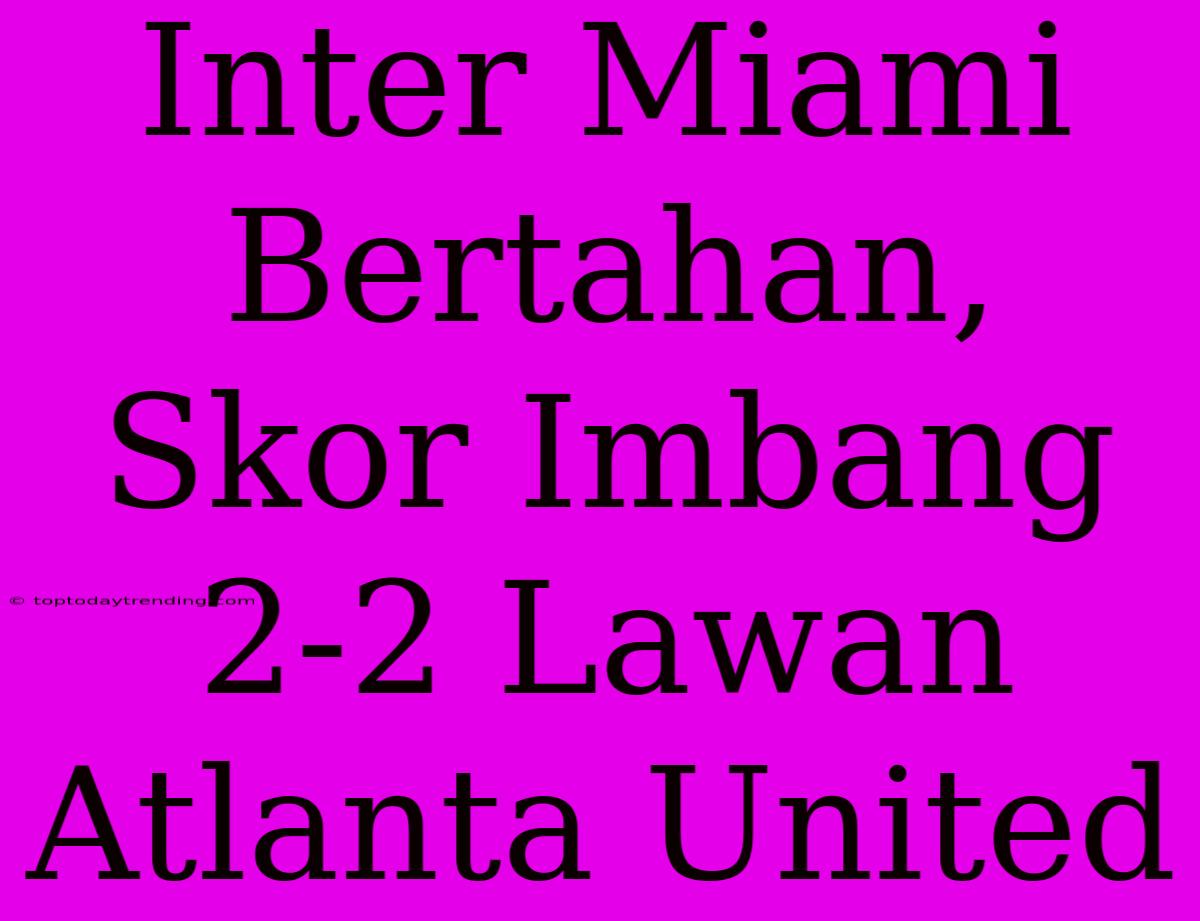 Inter Miami Bertahan, Skor Imbang 2-2 Lawan Atlanta United