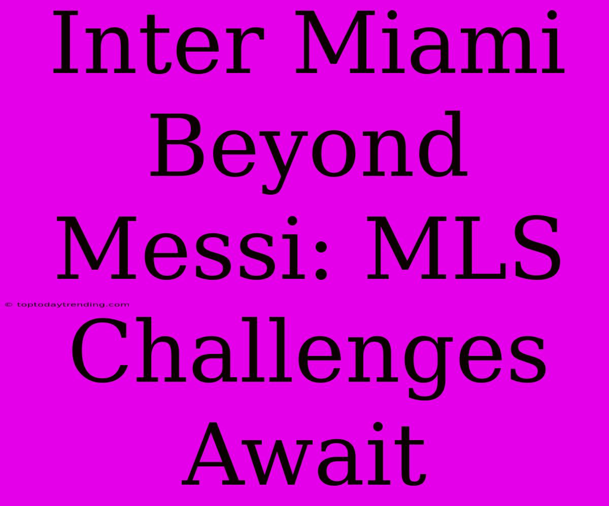 Inter Miami Beyond Messi: MLS Challenges Await