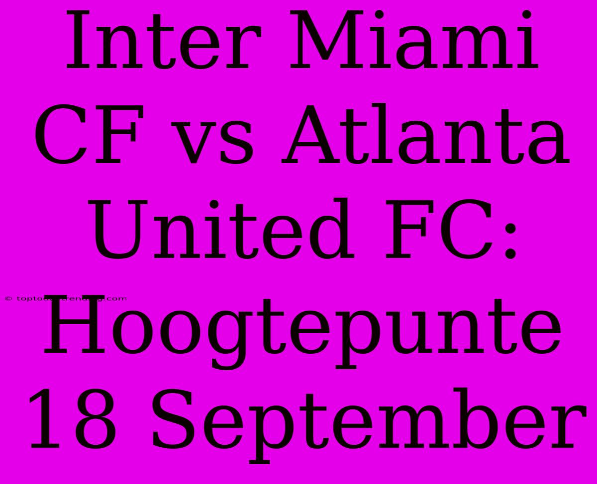 Inter Miami CF Vs Atlanta United FC: Hoogtepunte 18 September