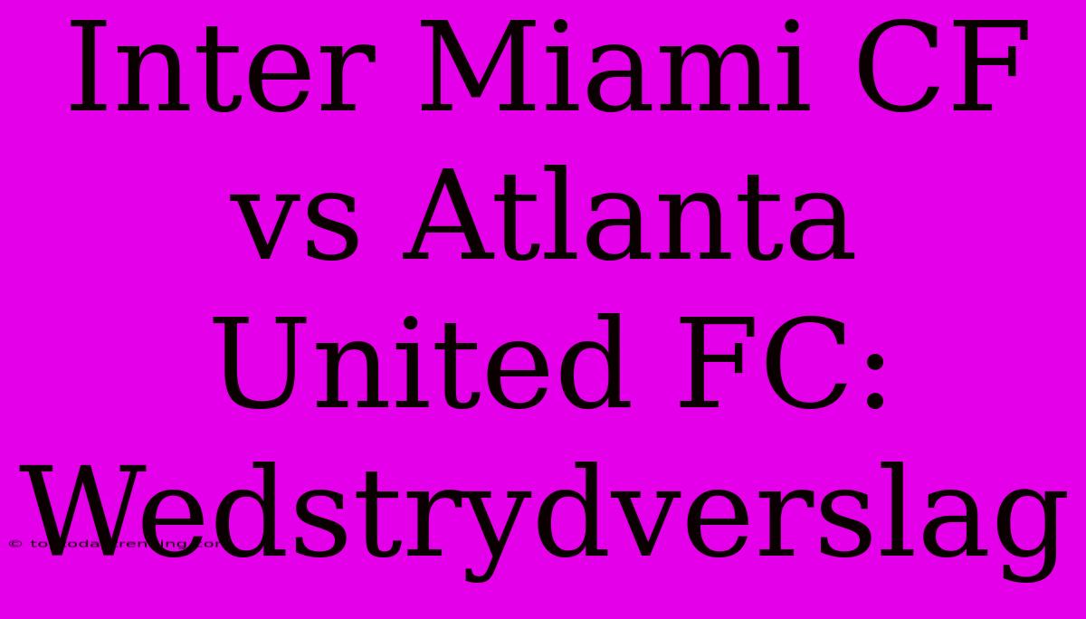 Inter Miami CF Vs Atlanta United FC: Wedstrydverslag