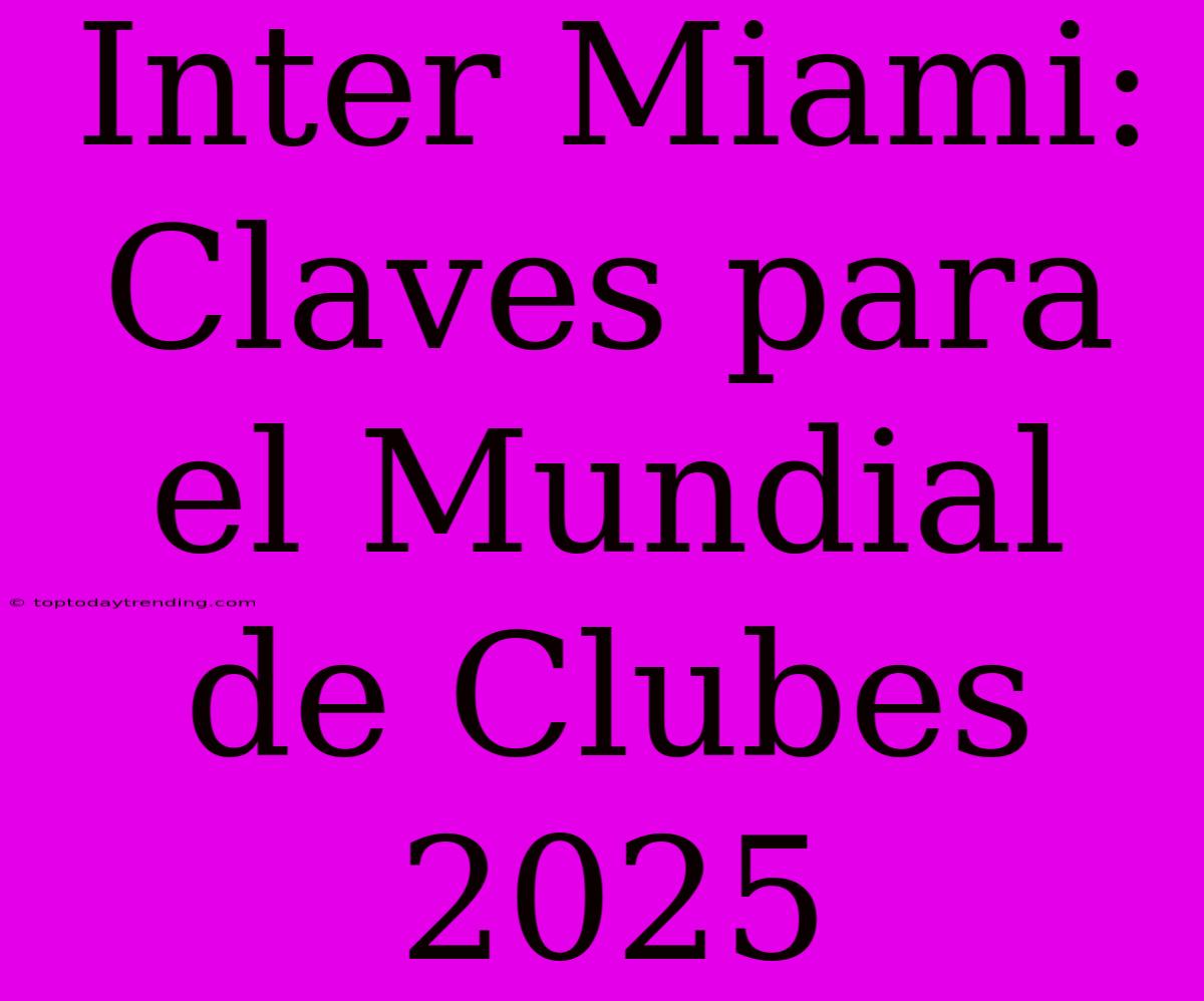 Inter Miami: Claves Para El Mundial De Clubes 2025