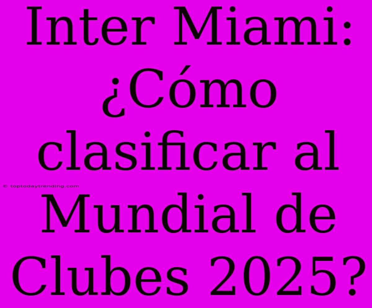 Inter Miami: ¿Cómo Clasificar Al Mundial De Clubes 2025?