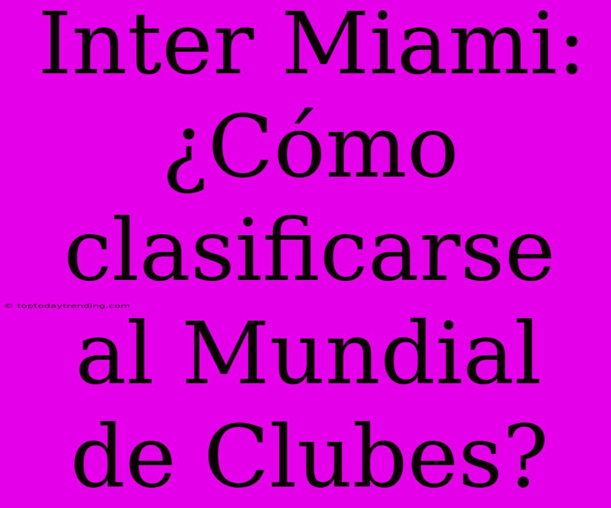 Inter Miami: ¿Cómo Clasificarse Al Mundial De Clubes?