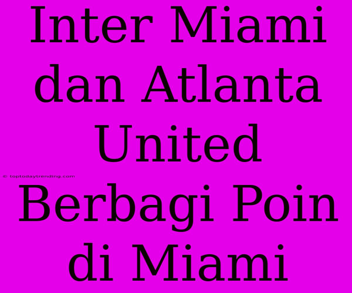 Inter Miami Dan Atlanta United Berbagi Poin Di Miami