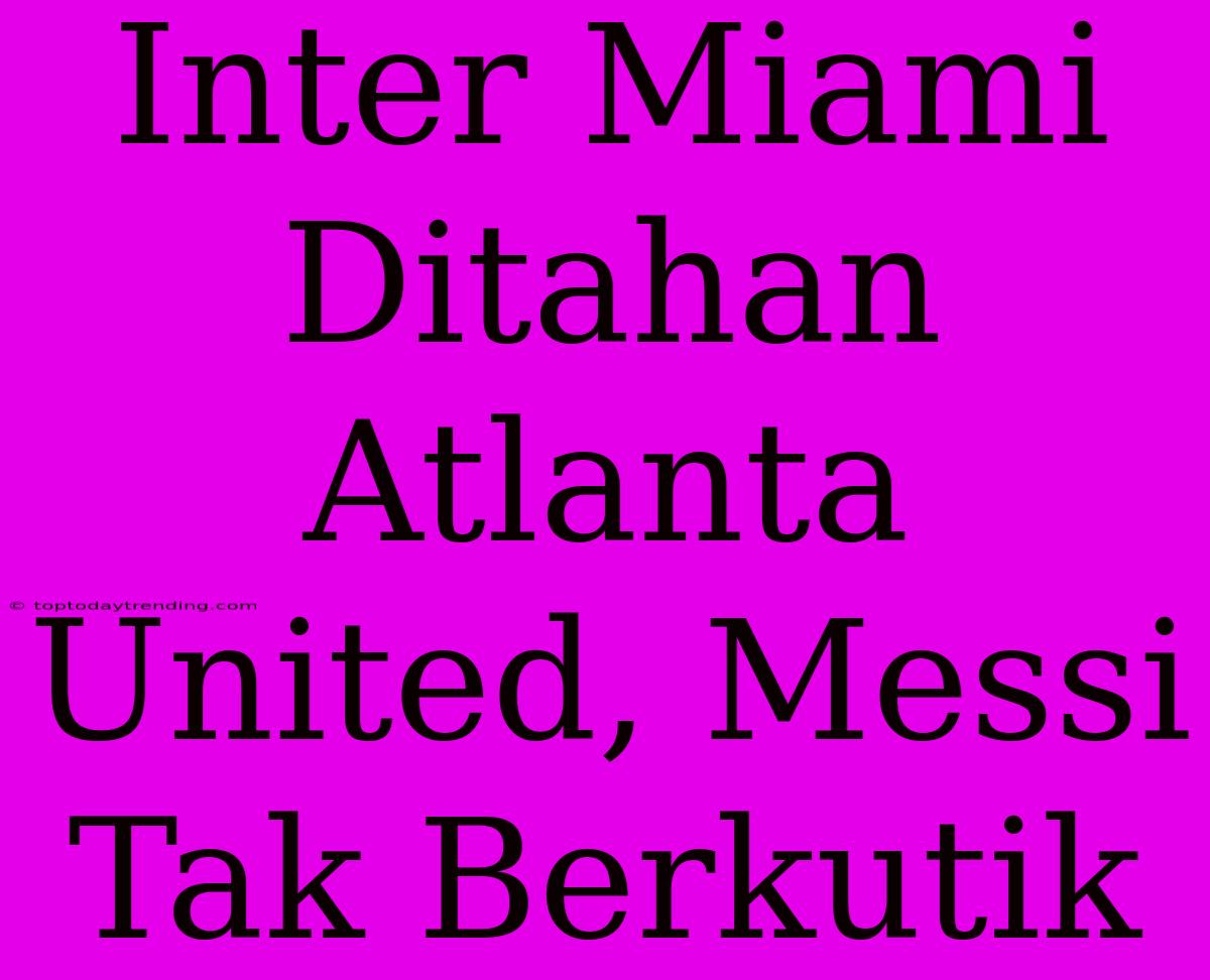 Inter Miami Ditahan Atlanta United, Messi Tak Berkutik