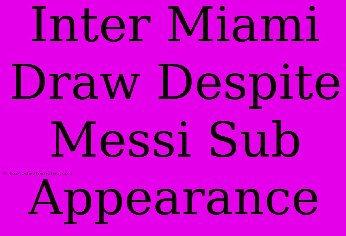 Inter Miami Draw Despite Messi Sub Appearance