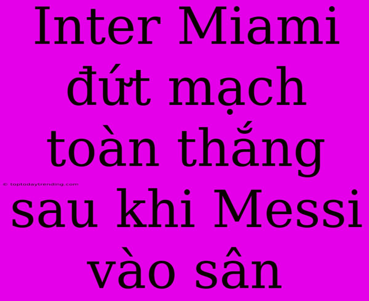 Inter Miami Đứt Mạch Toàn Thắng Sau Khi Messi Vào Sân