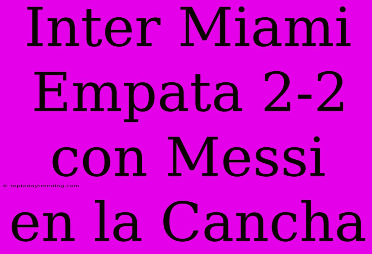 Inter Miami Empata 2-2 Con Messi En La Cancha