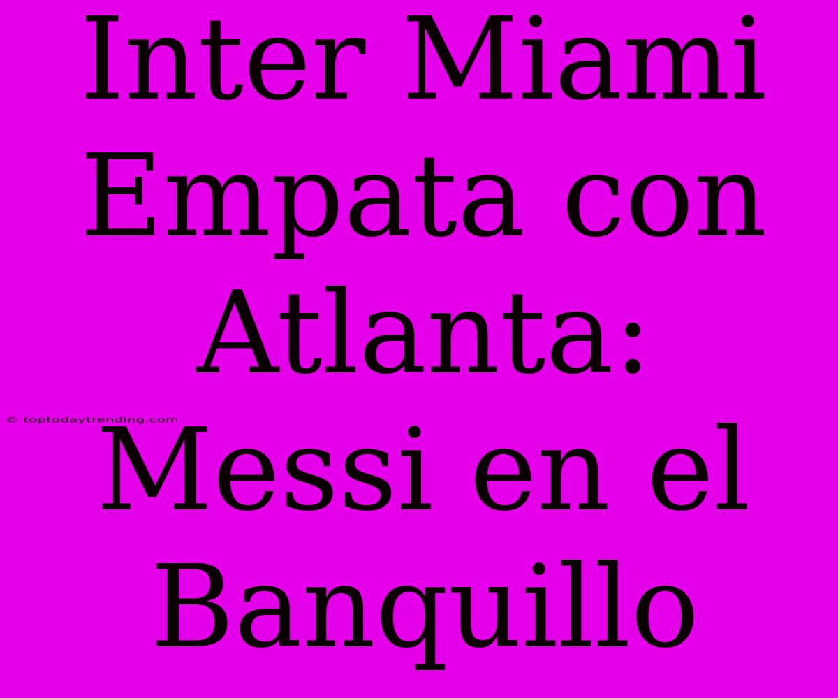 Inter Miami Empata Con Atlanta: Messi En El Banquillo