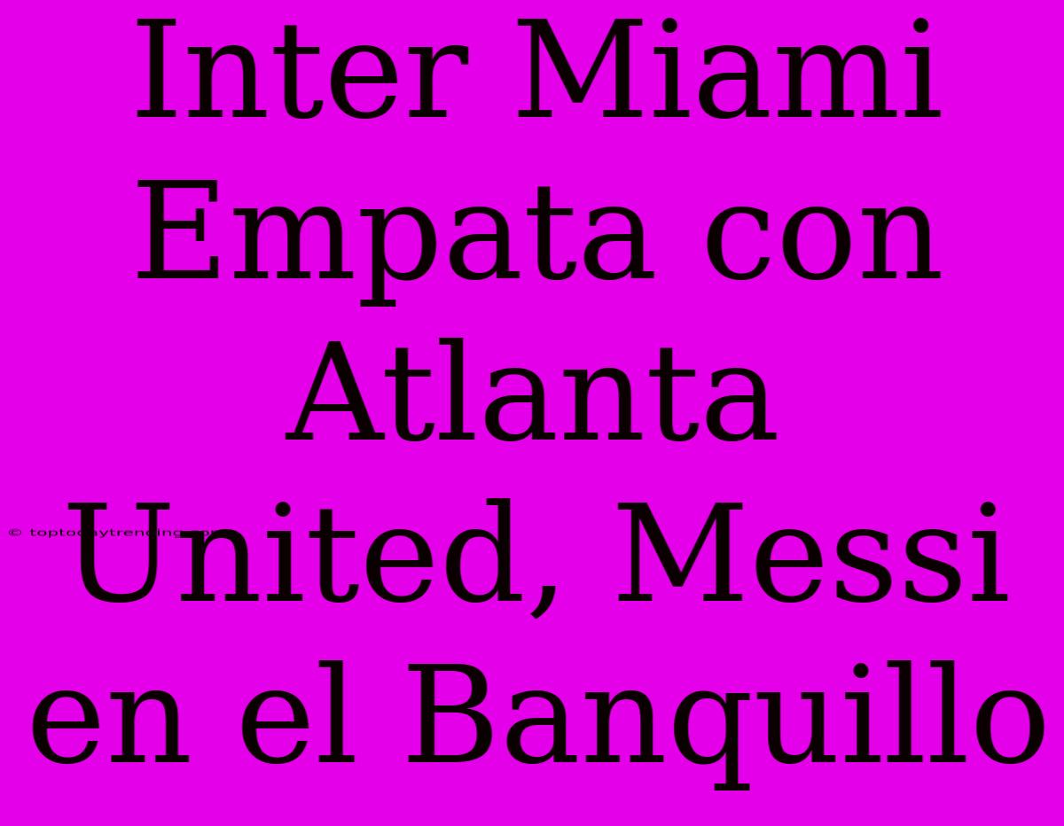 Inter Miami Empata Con Atlanta United, Messi En El Banquillo