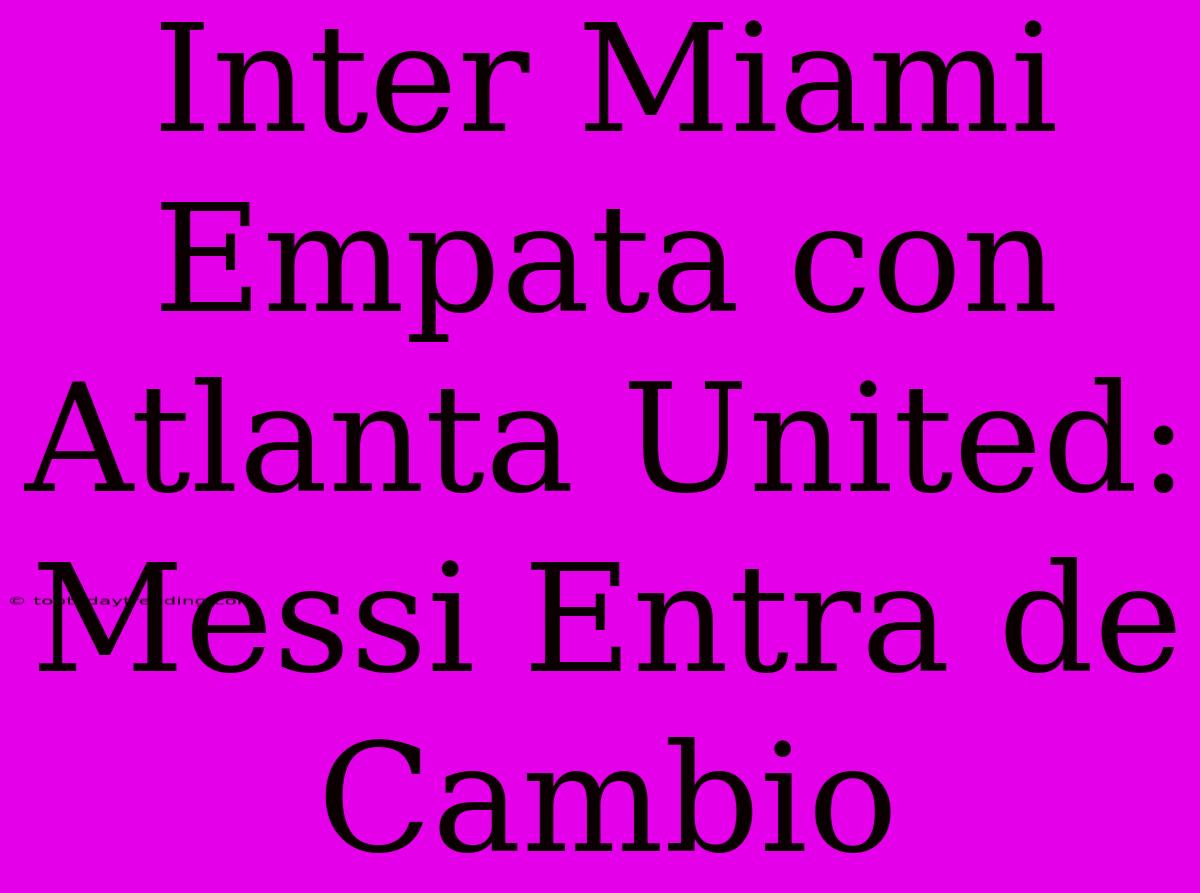 Inter Miami Empata Con Atlanta United: Messi Entra De Cambio