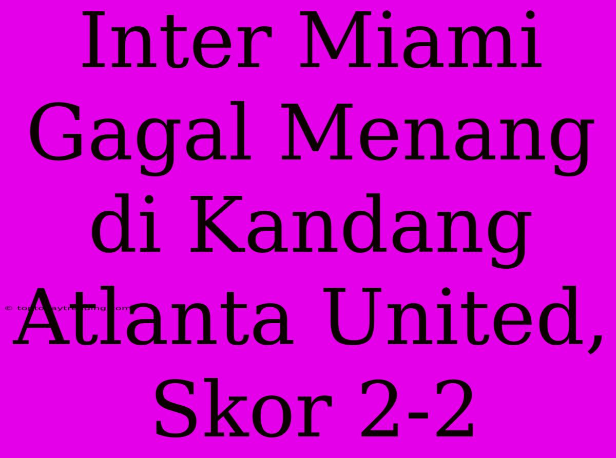 Inter Miami Gagal Menang Di Kandang Atlanta United, Skor 2-2