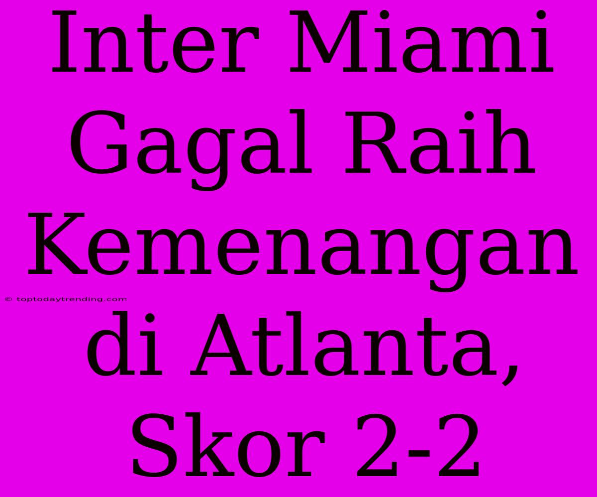 Inter Miami Gagal Raih Kemenangan Di Atlanta, Skor 2-2