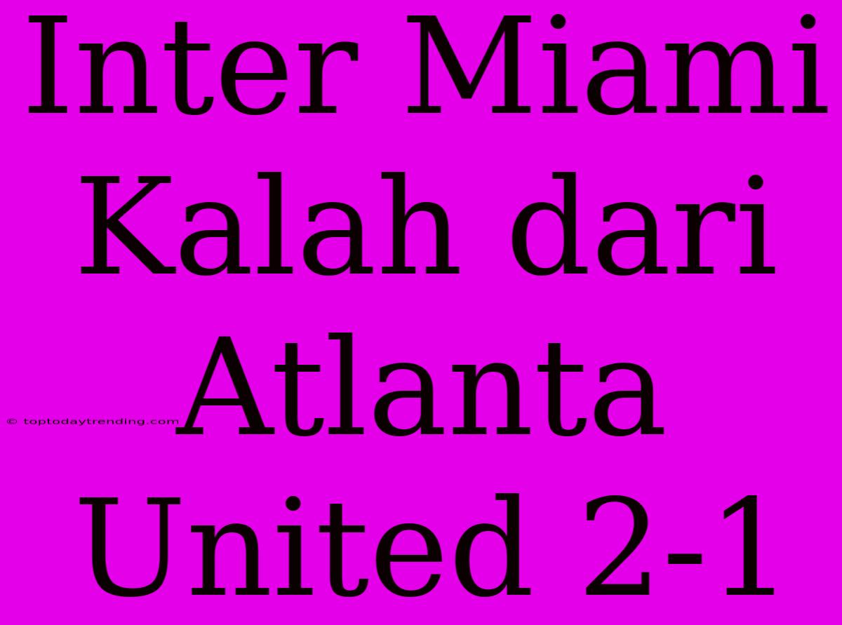 Inter Miami Kalah Dari Atlanta United 2-1