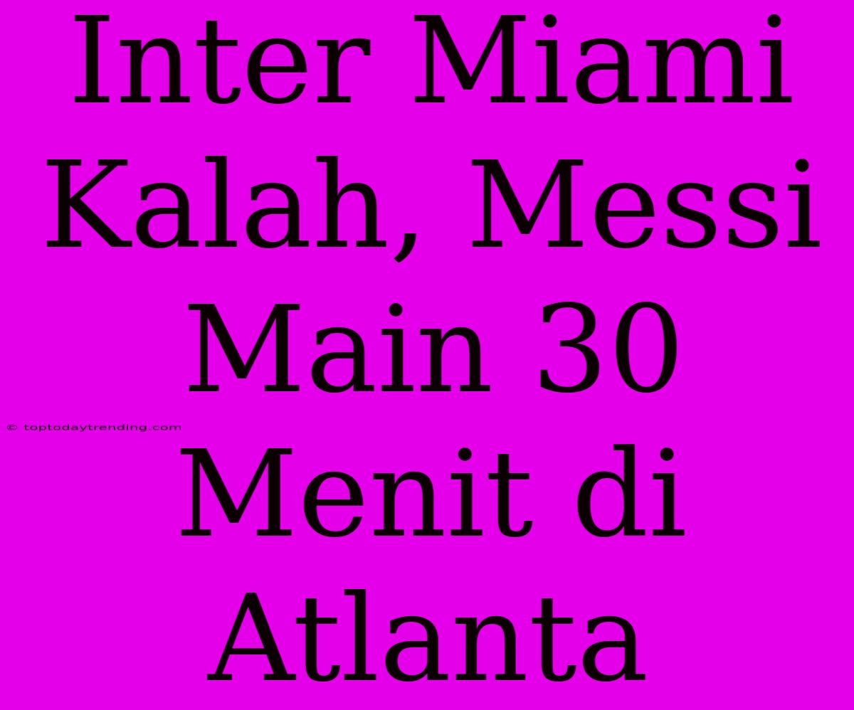 Inter Miami Kalah, Messi Main 30 Menit Di Atlanta