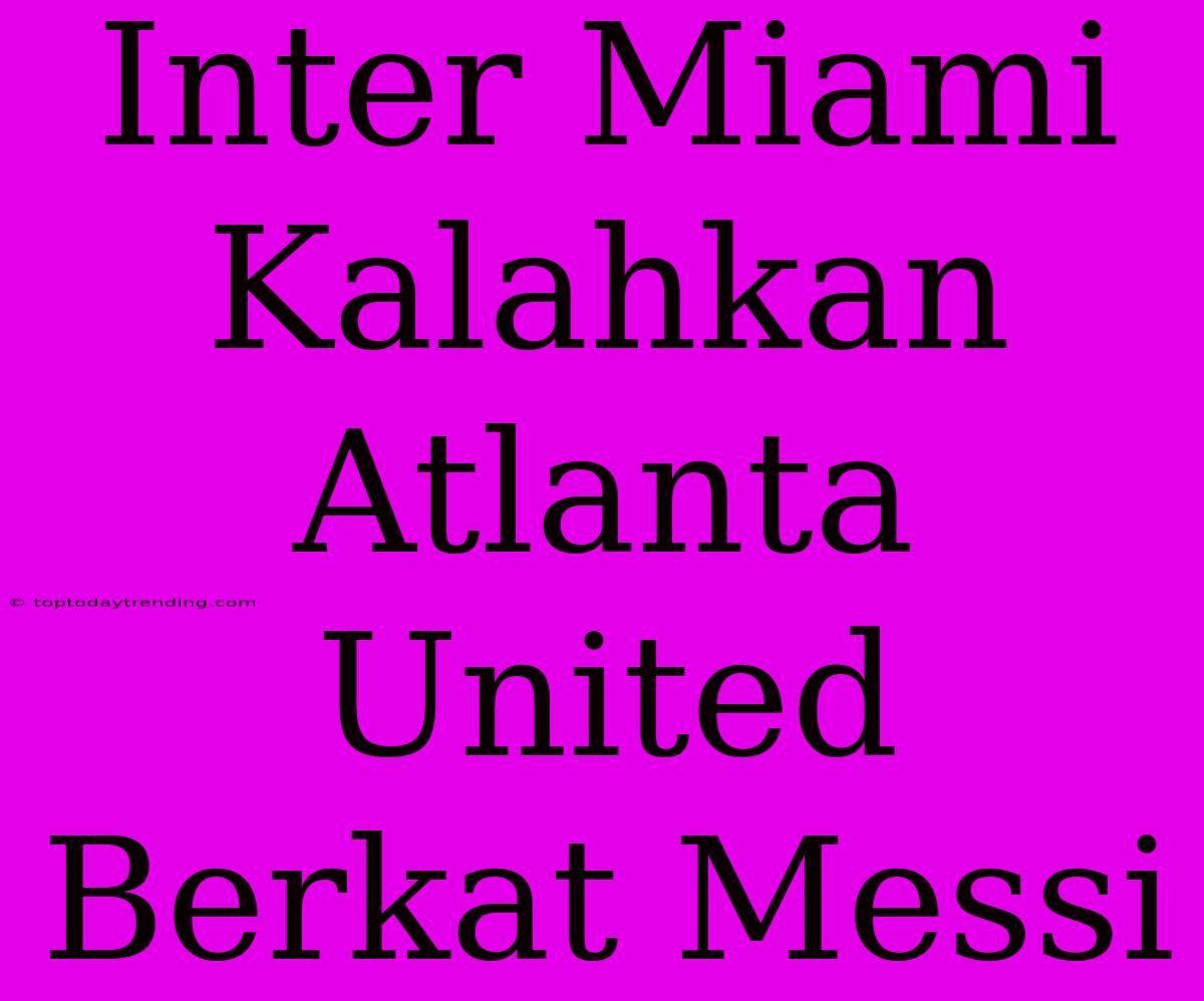 Inter Miami Kalahkan Atlanta United Berkat Messi