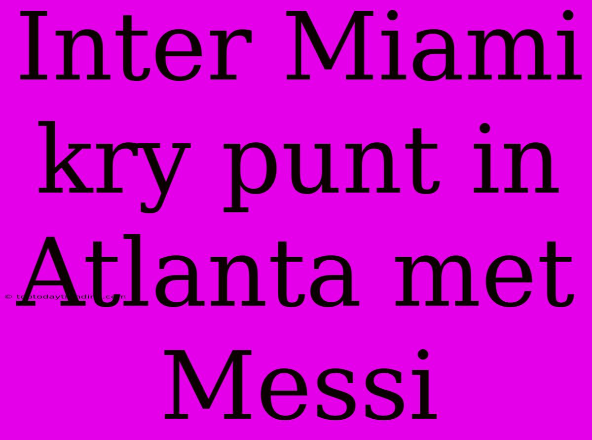 Inter Miami Kry Punt In Atlanta Met Messi