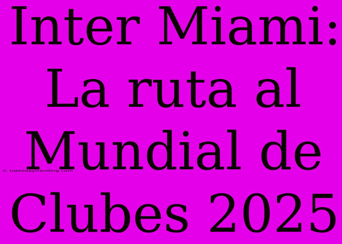 Inter Miami: La Ruta Al Mundial De Clubes 2025