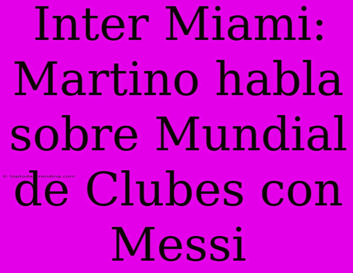 Inter Miami: Martino Habla Sobre Mundial De Clubes Con Messi